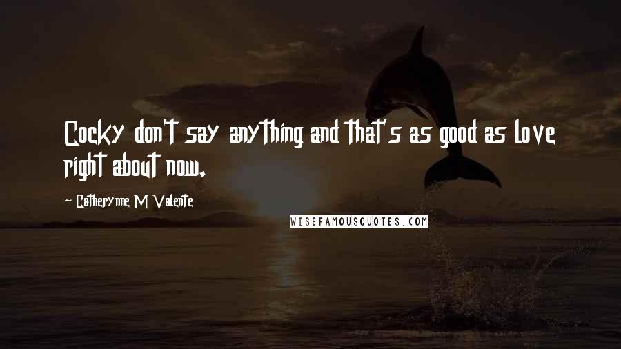 Catherynne M Valente Quotes: Cocky don't say anything and that's as good as love right about now.