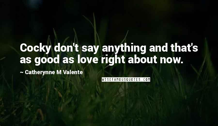 Catherynne M Valente Quotes: Cocky don't say anything and that's as good as love right about now.