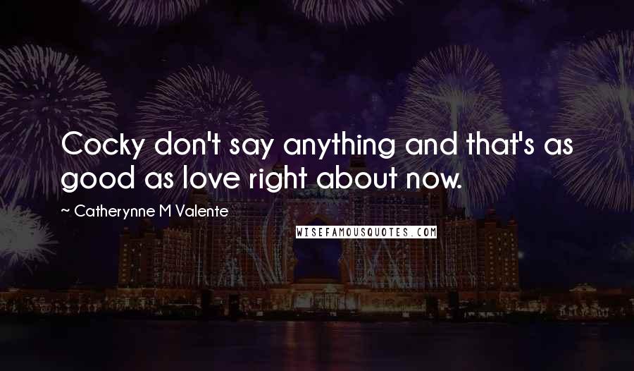 Catherynne M Valente Quotes: Cocky don't say anything and that's as good as love right about now.