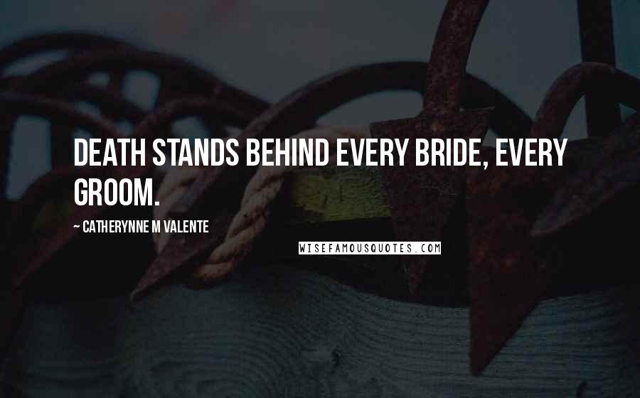 Catherynne M Valente Quotes: Death stands behind every bride, every groom.