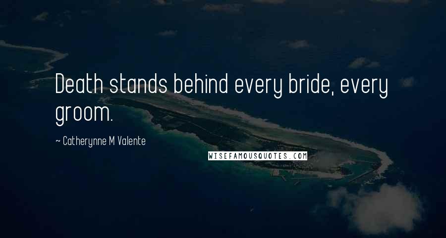 Catherynne M Valente Quotes: Death stands behind every bride, every groom.