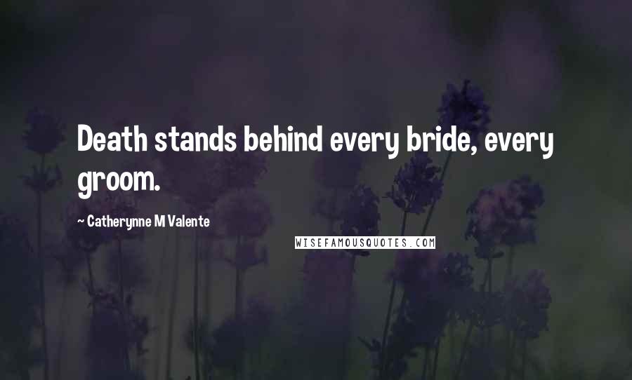 Catherynne M Valente Quotes: Death stands behind every bride, every groom.