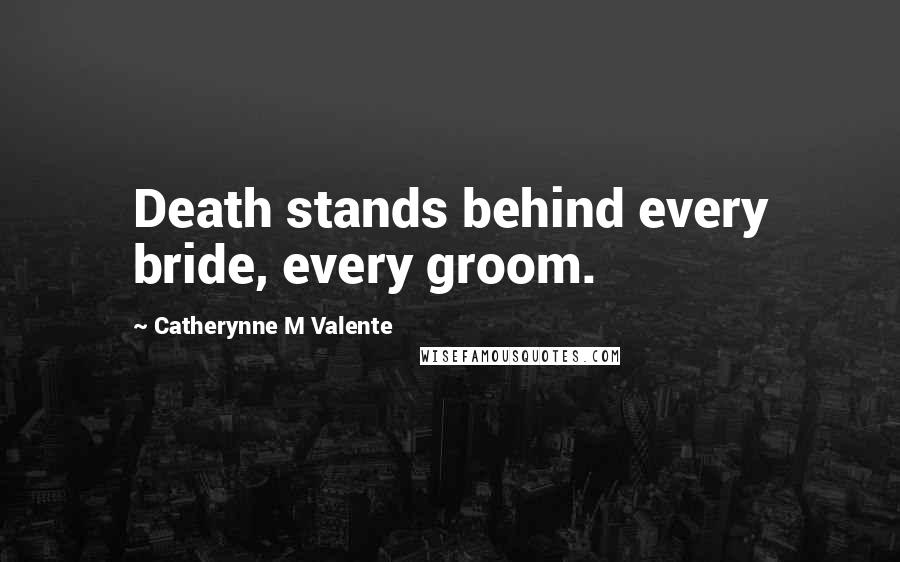 Catherynne M Valente Quotes: Death stands behind every bride, every groom.