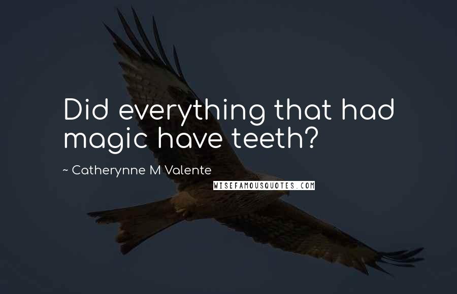 Catherynne M Valente Quotes: Did everything that had magic have teeth?