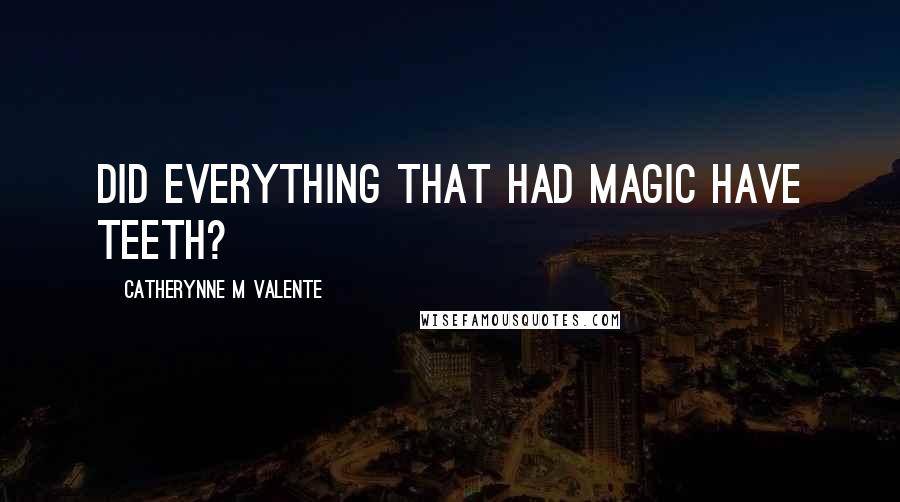Catherynne M Valente Quotes: Did everything that had magic have teeth?