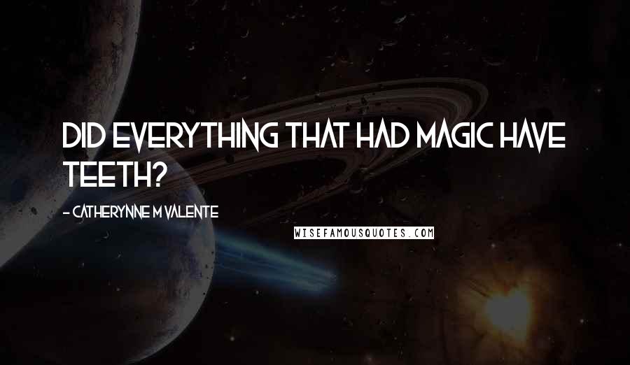 Catherynne M Valente Quotes: Did everything that had magic have teeth?