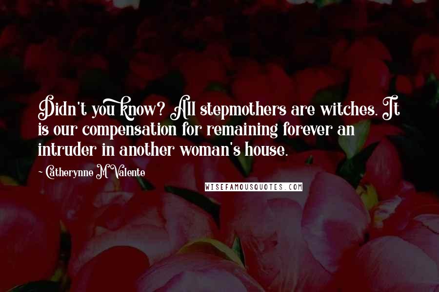 Catherynne M Valente Quotes: Didn't you know? All stepmothers are witches. It is our compensation for remaining forever an intruder in another woman's house.