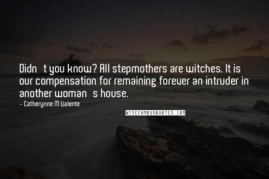 Catherynne M Valente Quotes: Didn't you know? All stepmothers are witches. It is our compensation for remaining forever an intruder in another woman's house.