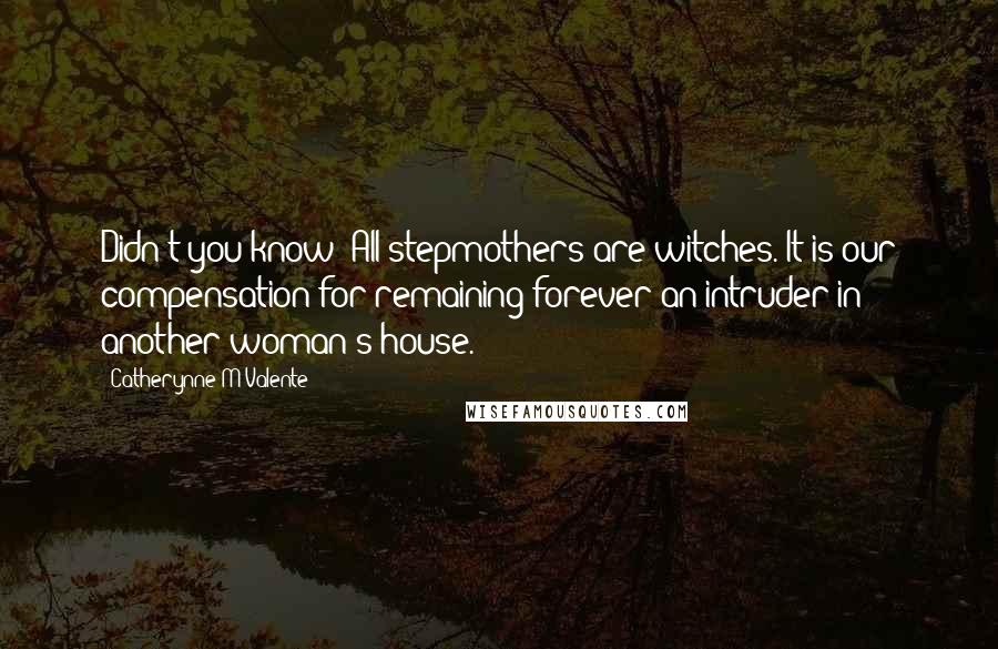 Catherynne M Valente Quotes: Didn't you know? All stepmothers are witches. It is our compensation for remaining forever an intruder in another woman's house.