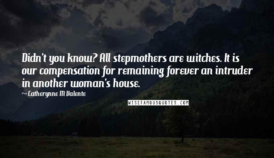 Catherynne M Valente Quotes: Didn't you know? All stepmothers are witches. It is our compensation for remaining forever an intruder in another woman's house.