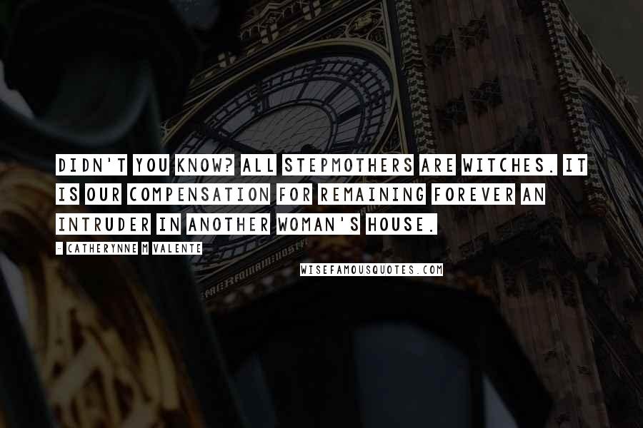 Catherynne M Valente Quotes: Didn't you know? All stepmothers are witches. It is our compensation for remaining forever an intruder in another woman's house.