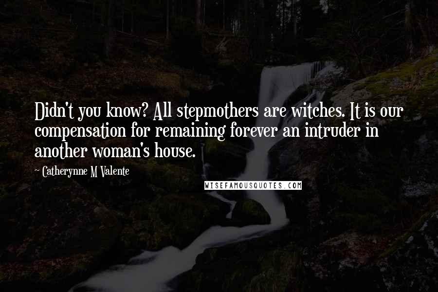Catherynne M Valente Quotes: Didn't you know? All stepmothers are witches. It is our compensation for remaining forever an intruder in another woman's house.