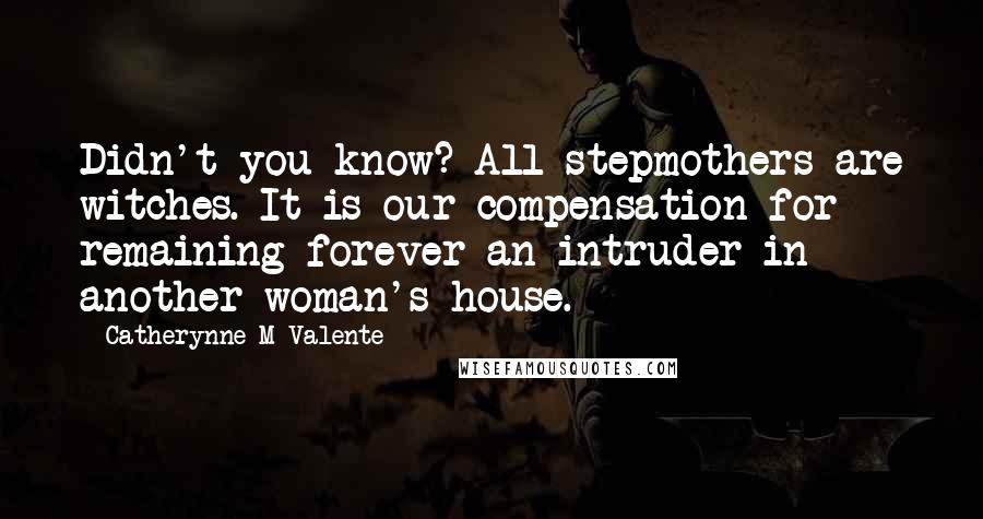 Catherynne M Valente Quotes: Didn't you know? All stepmothers are witches. It is our compensation for remaining forever an intruder in another woman's house.