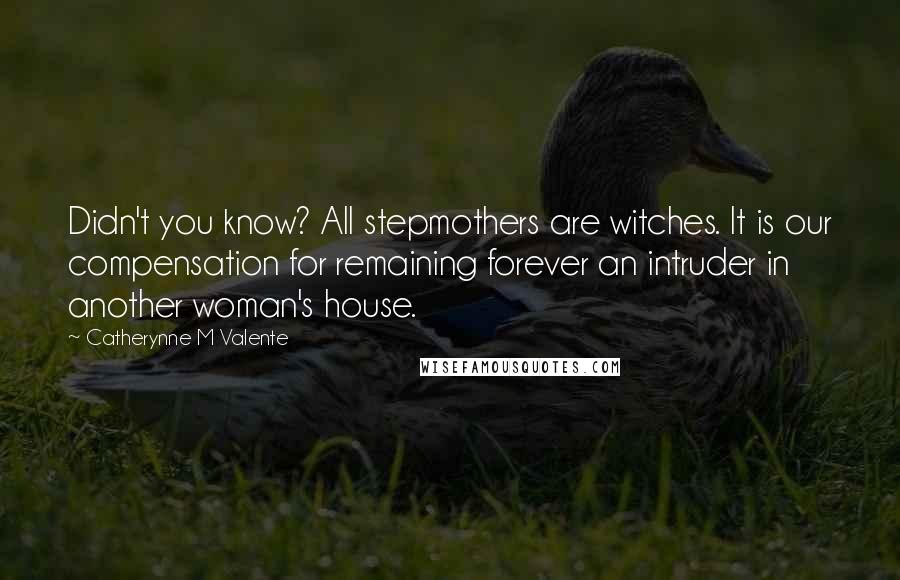 Catherynne M Valente Quotes: Didn't you know? All stepmothers are witches. It is our compensation for remaining forever an intruder in another woman's house.