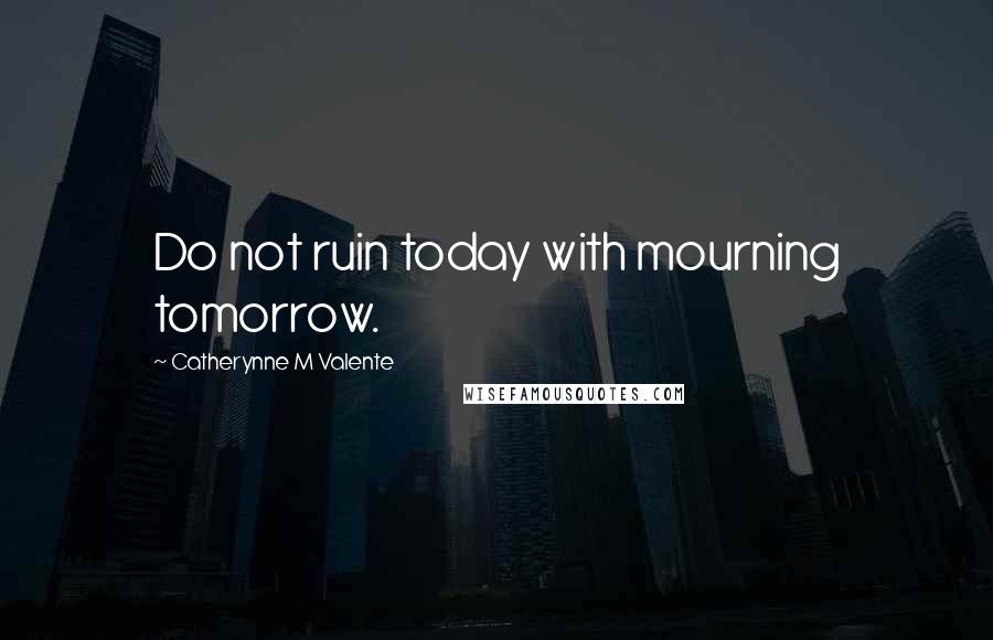 Catherynne M Valente Quotes: Do not ruin today with mourning tomorrow.