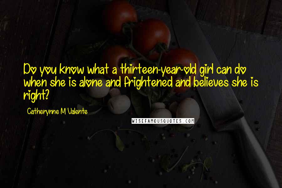 Catherynne M Valente Quotes: Do you know what a thirteen-year-old girl can do when she is alone and frightened and believes she is right?