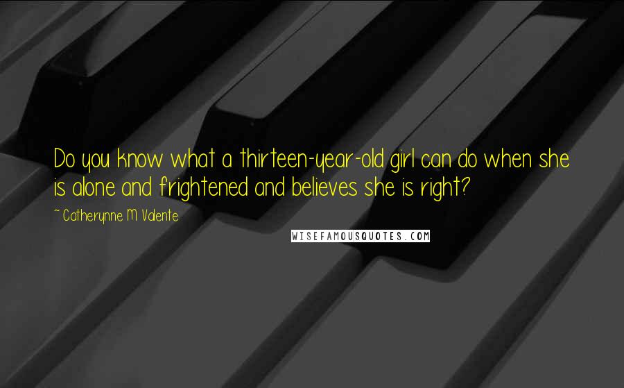 Catherynne M Valente Quotes: Do you know what a thirteen-year-old girl can do when she is alone and frightened and believes she is right?