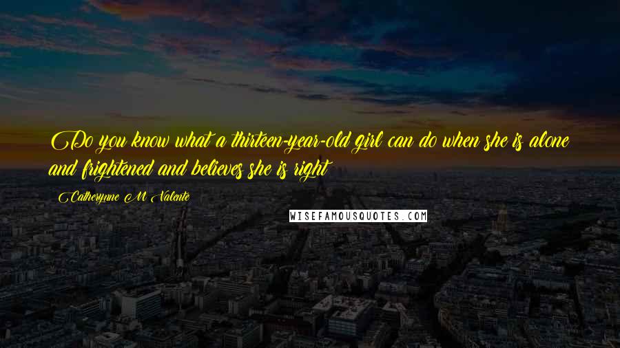 Catherynne M Valente Quotes: Do you know what a thirteen-year-old girl can do when she is alone and frightened and believes she is right?