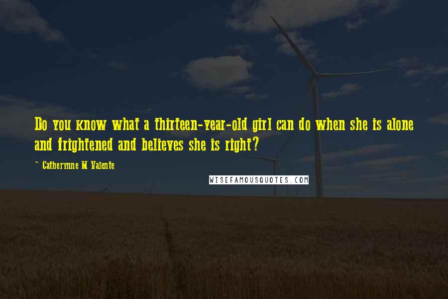 Catherynne M Valente Quotes: Do you know what a thirteen-year-old girl can do when she is alone and frightened and believes she is right?