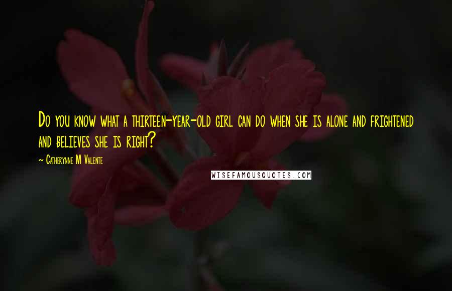 Catherynne M Valente Quotes: Do you know what a thirteen-year-old girl can do when she is alone and frightened and believes she is right?
