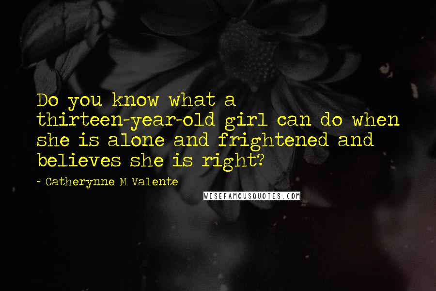 Catherynne M Valente Quotes: Do you know what a thirteen-year-old girl can do when she is alone and frightened and believes she is right?