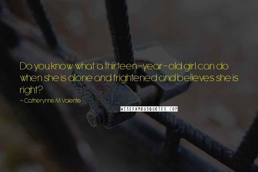 Catherynne M Valente Quotes: Do you know what a thirteen-year-old girl can do when she is alone and frightened and believes she is right?