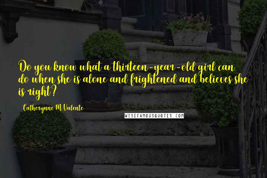 Catherynne M Valente Quotes: Do you know what a thirteen-year-old girl can do when she is alone and frightened and believes she is right?