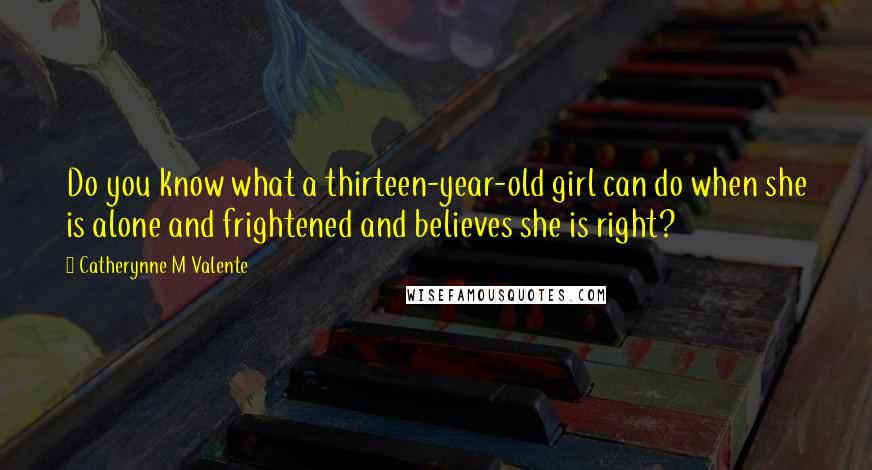 Catherynne M Valente Quotes: Do you know what a thirteen-year-old girl can do when she is alone and frightened and believes she is right?