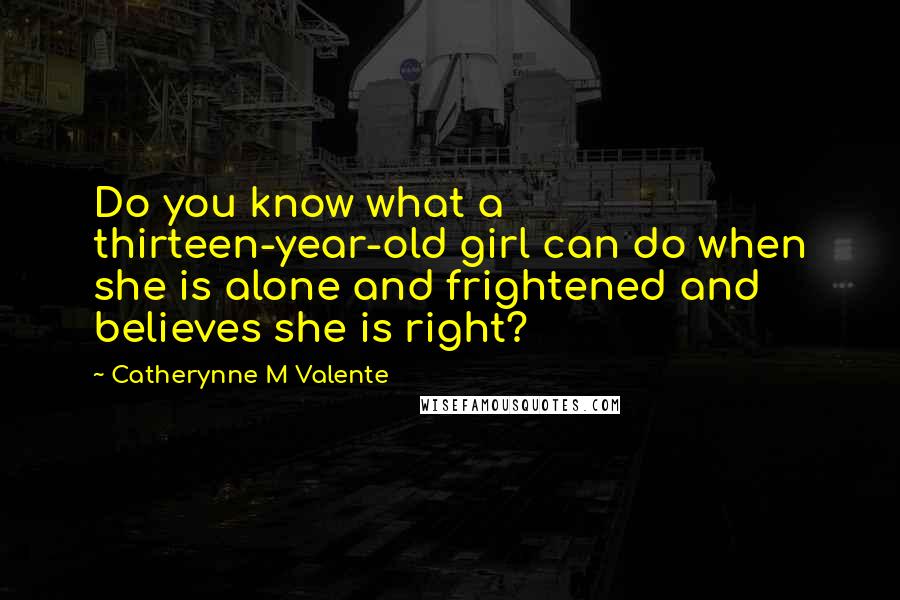 Catherynne M Valente Quotes: Do you know what a thirteen-year-old girl can do when she is alone and frightened and believes she is right?