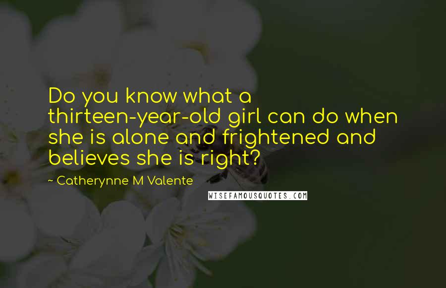 Catherynne M Valente Quotes: Do you know what a thirteen-year-old girl can do when she is alone and frightened and believes she is right?