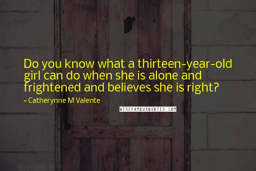 Catherynne M Valente Quotes: Do you know what a thirteen-year-old girl can do when she is alone and frightened and believes she is right?