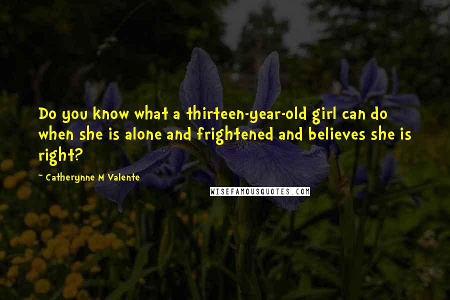 Catherynne M Valente Quotes: Do you know what a thirteen-year-old girl can do when she is alone and frightened and believes she is right?