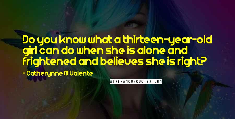 Catherynne M Valente Quotes: Do you know what a thirteen-year-old girl can do when she is alone and frightened and believes she is right?