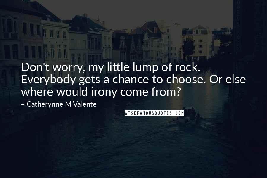 Catherynne M Valente Quotes: Don't worry, my little lump of rock. Everybody gets a chance to choose. Or else where would irony come from?