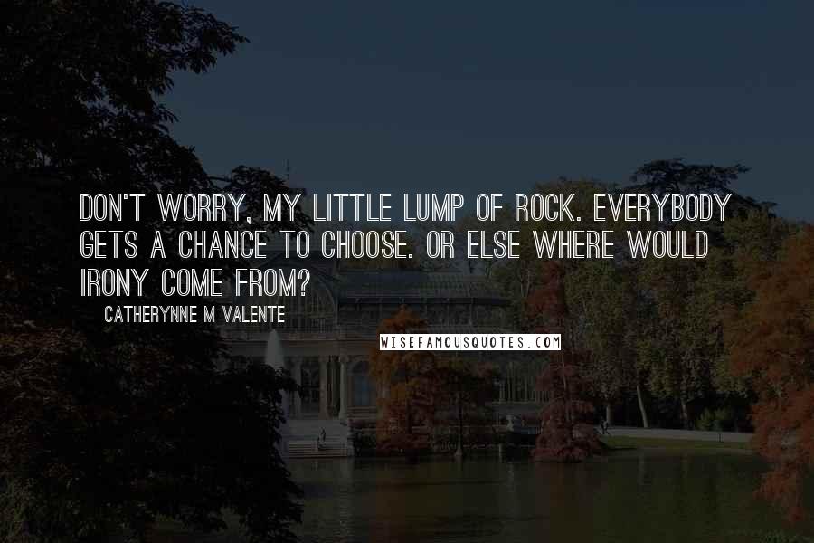 Catherynne M Valente Quotes: Don't worry, my little lump of rock. Everybody gets a chance to choose. Or else where would irony come from?