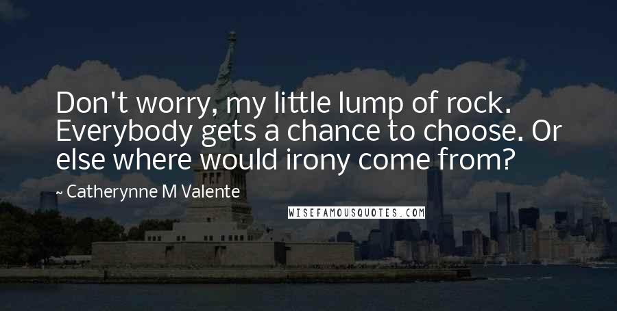 Catherynne M Valente Quotes: Don't worry, my little lump of rock. Everybody gets a chance to choose. Or else where would irony come from?