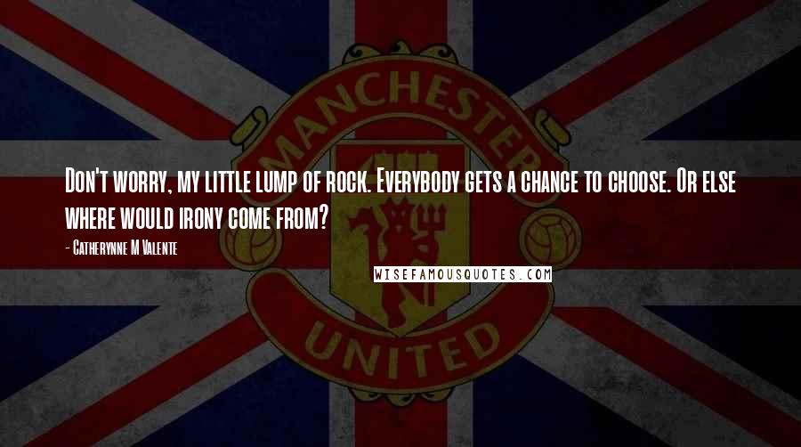 Catherynne M Valente Quotes: Don't worry, my little lump of rock. Everybody gets a chance to choose. Or else where would irony come from?