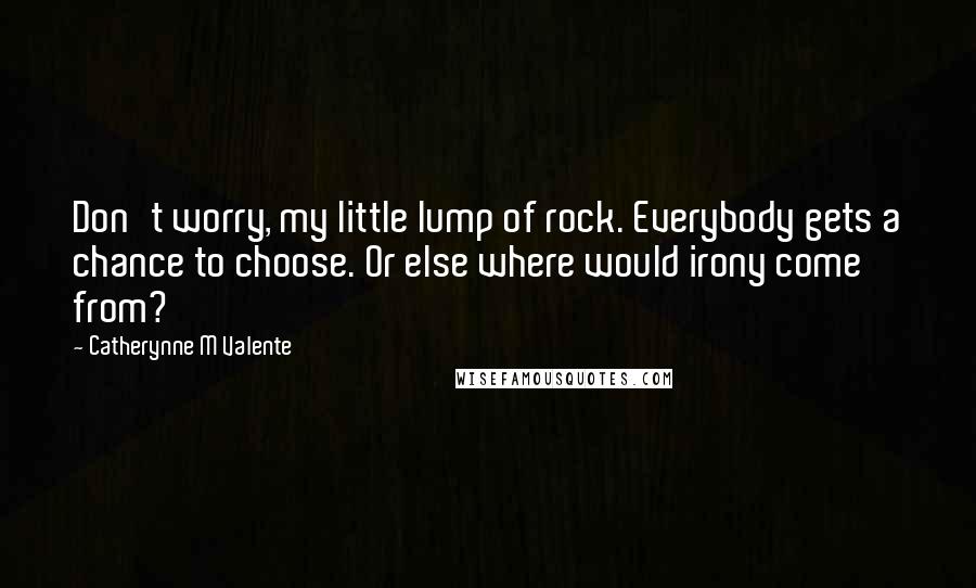 Catherynne M Valente Quotes: Don't worry, my little lump of rock. Everybody gets a chance to choose. Or else where would irony come from?