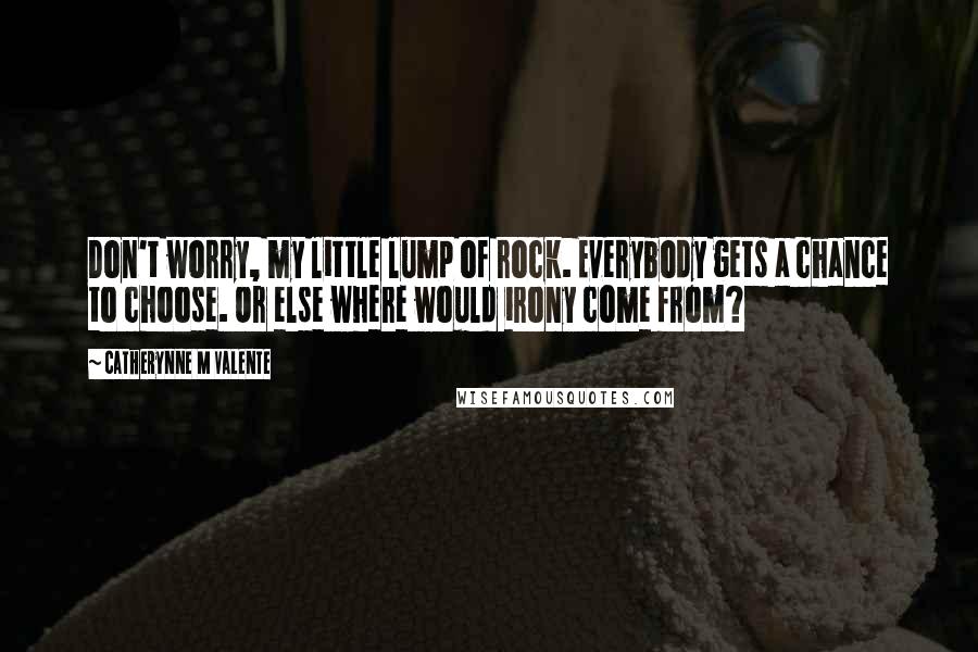 Catherynne M Valente Quotes: Don't worry, my little lump of rock. Everybody gets a chance to choose. Or else where would irony come from?