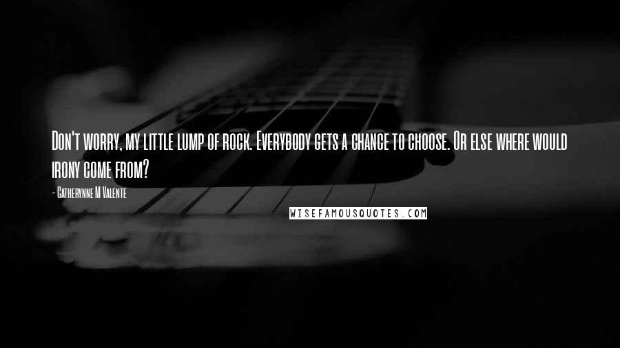 Catherynne M Valente Quotes: Don't worry, my little lump of rock. Everybody gets a chance to choose. Or else where would irony come from?