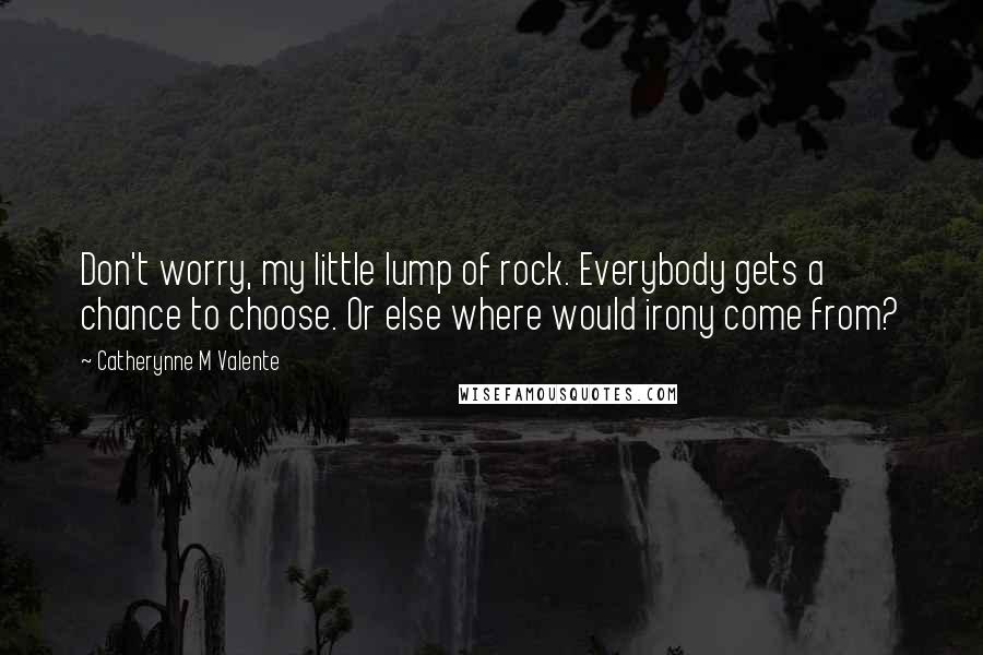 Catherynne M Valente Quotes: Don't worry, my little lump of rock. Everybody gets a chance to choose. Or else where would irony come from?