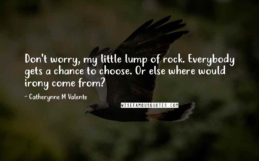 Catherynne M Valente Quotes: Don't worry, my little lump of rock. Everybody gets a chance to choose. Or else where would irony come from?