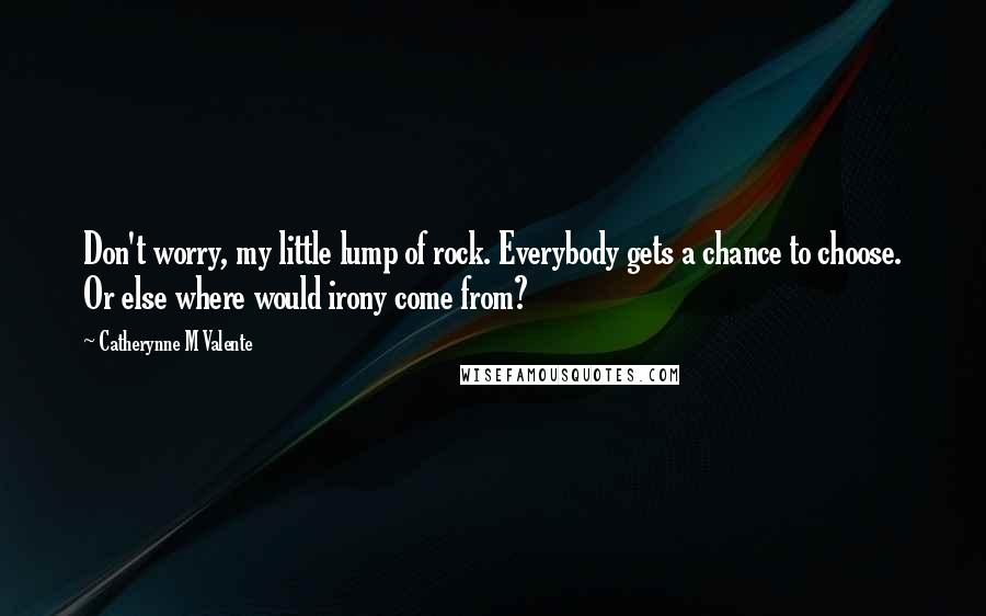 Catherynne M Valente Quotes: Don't worry, my little lump of rock. Everybody gets a chance to choose. Or else where would irony come from?