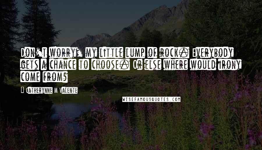 Catherynne M Valente Quotes: Don't worry, my little lump of rock. Everybody gets a chance to choose. Or else where would irony come from?