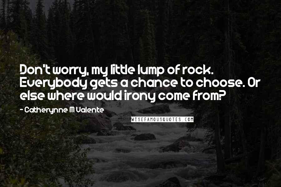 Catherynne M Valente Quotes: Don't worry, my little lump of rock. Everybody gets a chance to choose. Or else where would irony come from?