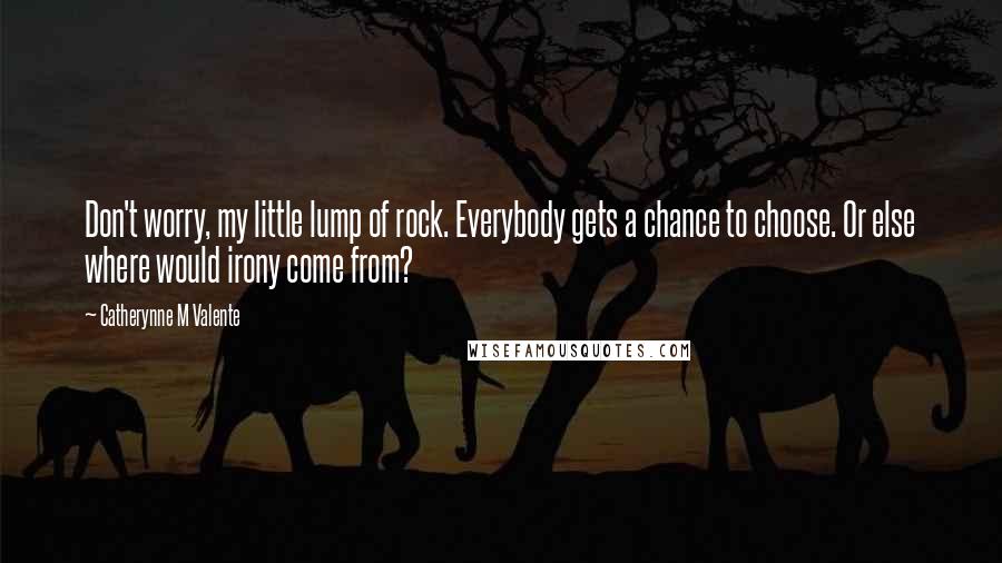 Catherynne M Valente Quotes: Don't worry, my little lump of rock. Everybody gets a chance to choose. Or else where would irony come from?