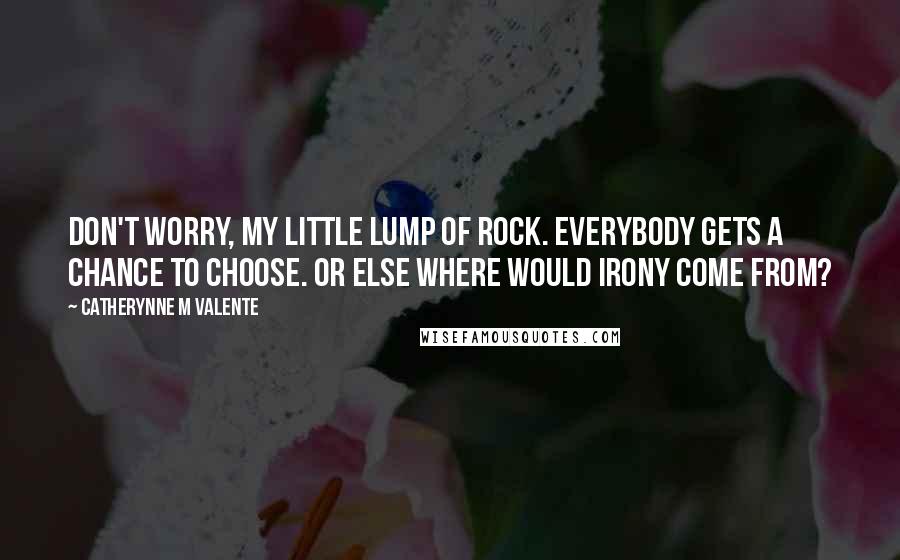 Catherynne M Valente Quotes: Don't worry, my little lump of rock. Everybody gets a chance to choose. Or else where would irony come from?