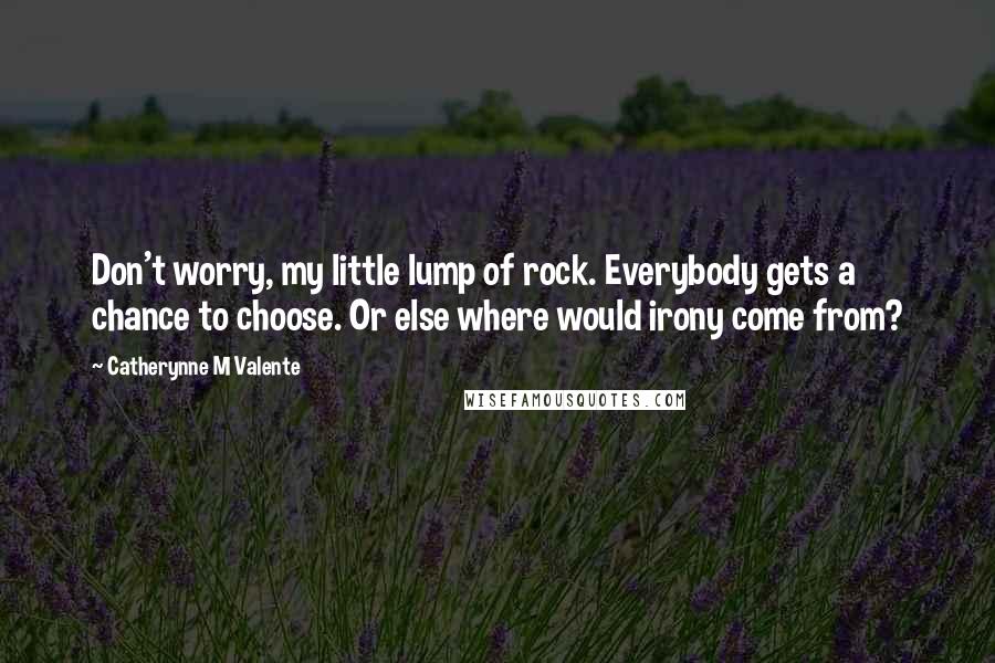 Catherynne M Valente Quotes: Don't worry, my little lump of rock. Everybody gets a chance to choose. Or else where would irony come from?