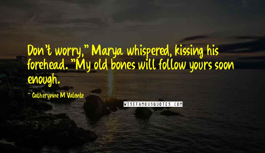 Catherynne M Valente Quotes: Don't worry," Marya whispered, kissing his forehead. "My old bones will follow yours soon enough.