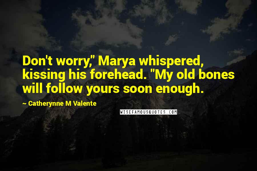 Catherynne M Valente Quotes: Don't worry," Marya whispered, kissing his forehead. "My old bones will follow yours soon enough.